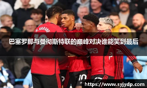 巴塞罗那与曼彻斯特联的巅峰对决谁能笑到最后